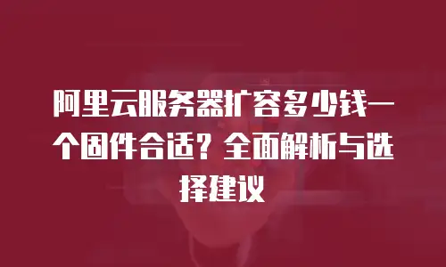 阿里云服务器扩容多少钱一个固件合适？全面解析与选择建议
