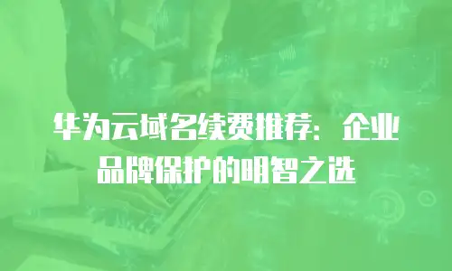 华为云域名续费推荐：企业品牌保护的明智之选