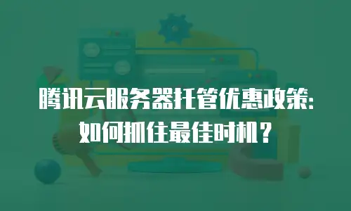 腾讯云服务器托管优惠政策：如何抓住最佳时机？