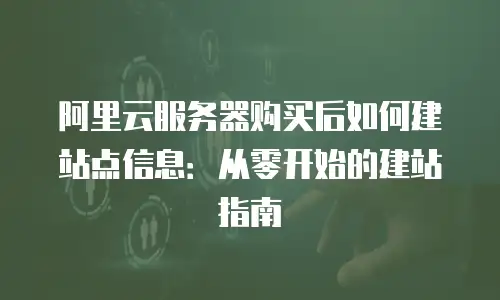 阿里云服务器购买后如何建站点信息：从零开始的建站指南