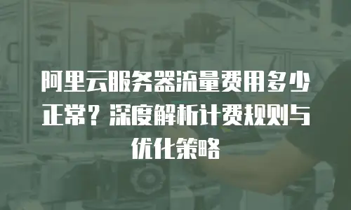 阿里云服务器流量费用多少正常？深度解析计费规则与优化策略