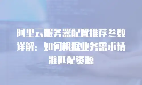 阿里云服务器配置推荐参数详解：如何根据业务需求精准匹配资源