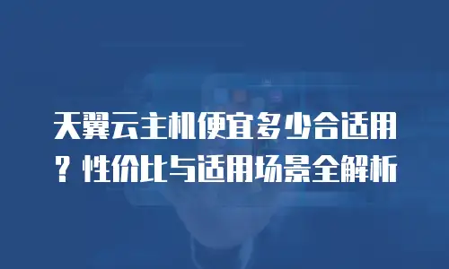 天翼云主机便宜多少合适用？性价比与适用场景全解析