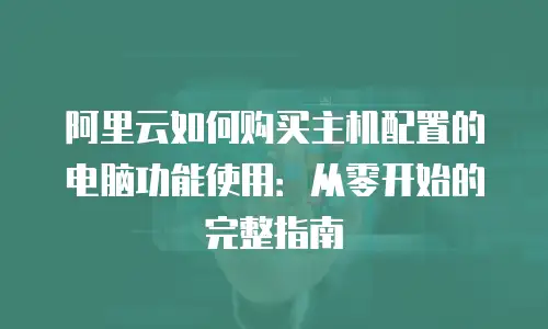 阿里云如何购买主机配置的电脑功能使用：从零开始的完整指南