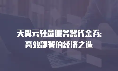天翼云轻量服务器代金券：高效部署的经济之选