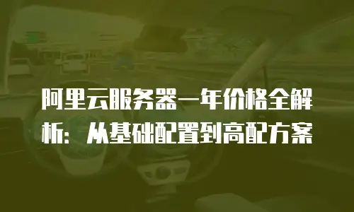 阿里云服务器一年价格全解析：从基础配置到高配方案