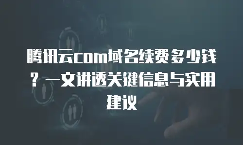 腾讯云com域名续费多少钱？一文讲透关键信息与实用建议