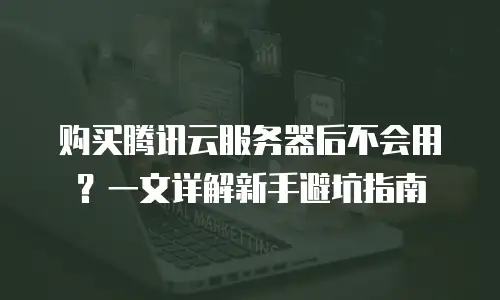 购买腾讯云服务器后不会用？一文详解新手避坑指南