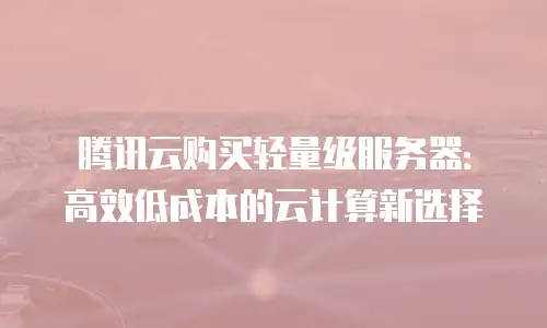 腾讯云购买轻量级服务器：高效低成本的云计算新选择