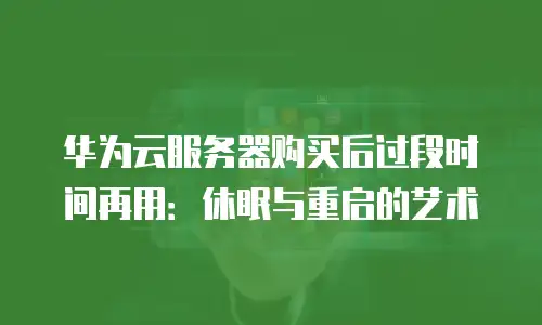 华为云服务器购买后过段时间再用：休眠与重启的艺术