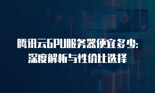 腾讯云GPU服务器便宜多少：深度解析与性价比选择