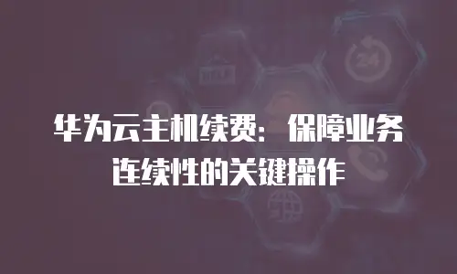 华为云主机续费：保障业务连续性的关键操作