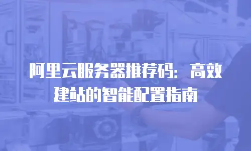 阿里云服务器推荐码：高效建站的智能配置指南