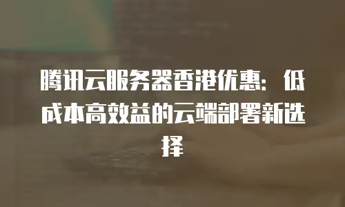 腾讯云服务器香港优惠：低成本高效益的云端部署新选择