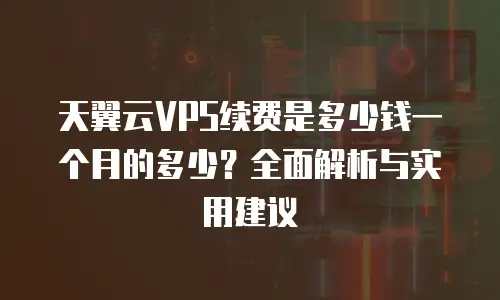 天翼云VPS续费是多少钱一个月的多少？全面解析与实用建议
