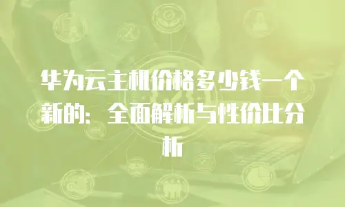华为云主机价格多少钱一个新的：全面解析与性价比分析