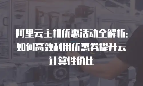 阿里云主机优惠活动全解析：如何高效利用优惠券提升云计算性价比