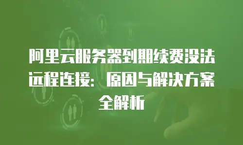 阿里云服务器到期续费没法远程连接：原因与解决方案全解析