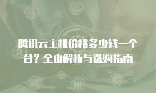 腾讯云主机价格多少钱一个台？全面解析与选购指南