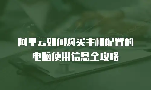 阿里云如何购买主机配置的电脑使用信息全攻略