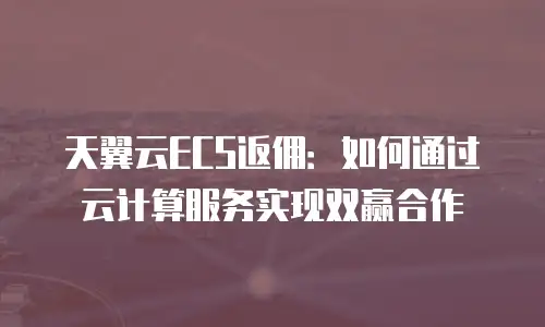 天翼云ECS返佣：如何通过云计算服务实现双赢合作