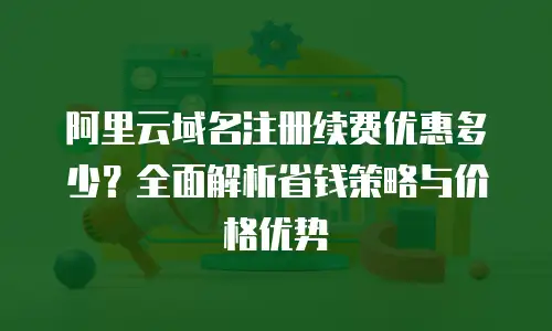 阿里云域名注册续费优惠多少？全面解析省钱策略与价格优势
