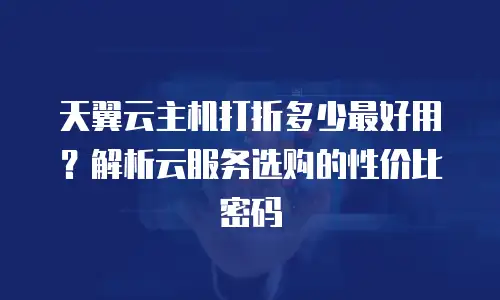 天翼云主机打折多少最好用？解析云服务选购的性价比密码