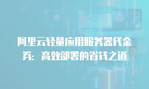 阿里云轻量应用服务器代金券：高效部署的省钱之道