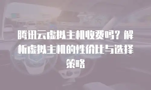 腾讯云虚拟主机收费吗？解析虚拟主机的性价比与选择策略