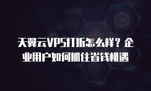 天翼云VPS打折怎么样？企业用户如何抓住省钱机遇