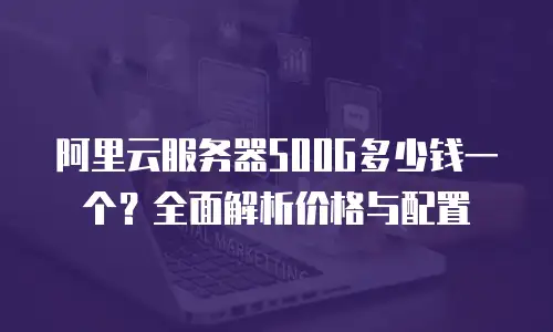 阿里云服务器500G多少钱一个？全面解析价格与配置