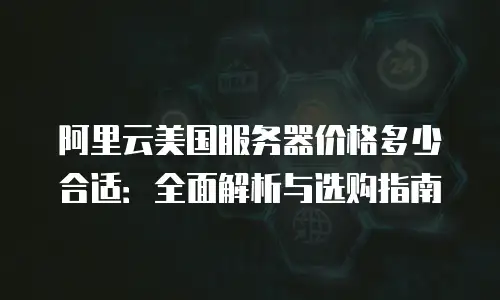 阿里云美国服务器价格多少合适：全面解析与选购指南