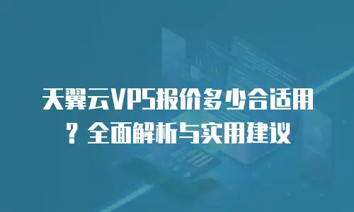 天翼云VPS报价多少合适用？全面解析与实用建议