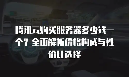 腾讯云购买服务器多少钱一个？全面解析价格构成与性价比选择