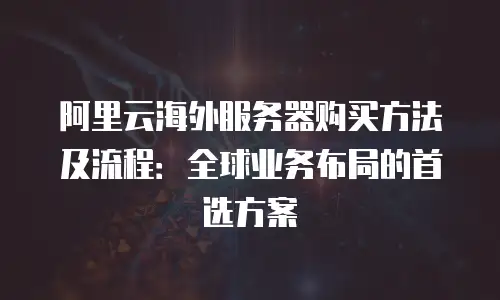 阿里云海外服务器购买方法及流程：全球业务布局的首选方案