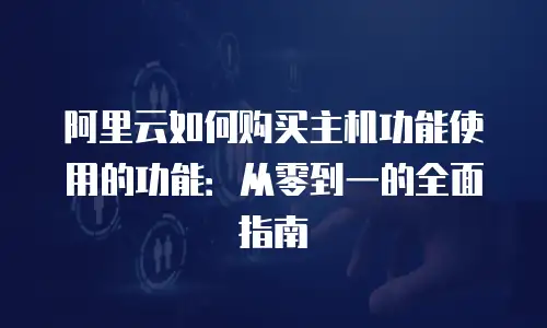 阿里云如何购买主机功能使用的功能：从零到一的全面指南