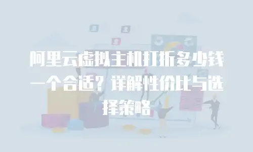 阿里云虚拟主机打折多少钱一个合适？详解性价比与选择策略