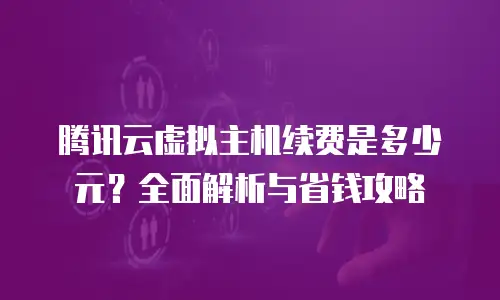 腾讯云虚拟主机续费是多少元？全面解析与省钱攻略