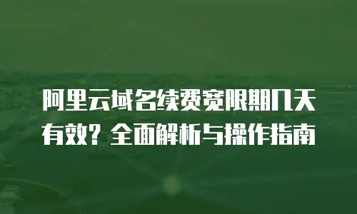 阿里云域名续费宽限期几天有效？全面解析与操作指南