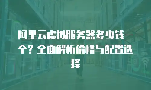 阿里云虚拟服务器多少钱一个？全面解析价格与配置选择