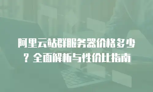 阿里云站群服务器价格多少？全面解析与性价比指南