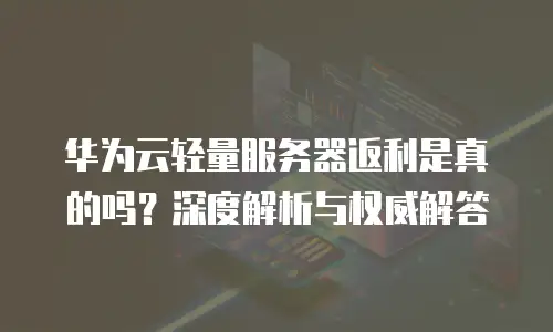 华为云轻量服务器返利是真的吗？深度解析与权威解答