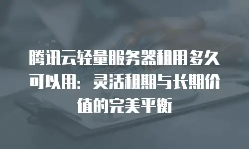 腾讯云轻量服务器租用多久可以用：灵活租期与长期价值的完美平衡