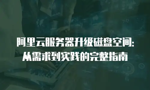 阿里云服务器升级磁盘空间：从需求到实践的完整指南