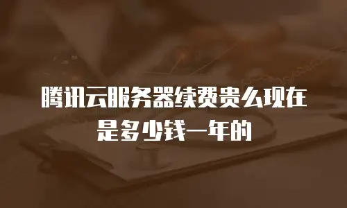 腾讯云服务器续费贵么现在是多少钱一年的
