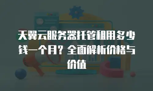天翼云服务器托管租用多少钱一个月？全面解析价格与价值