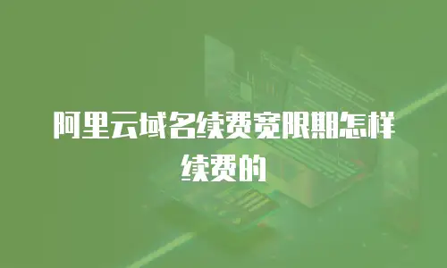 阿里云域名续费宽限期怎样续费的