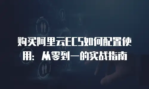 购买阿里云ECS如何配置使用：从零到一的实战指南