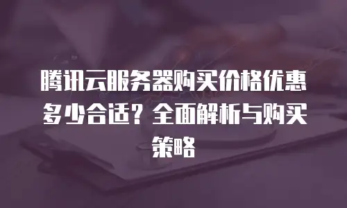 腾讯云服务器购买价格优惠多少合适？全面解析与购买策略