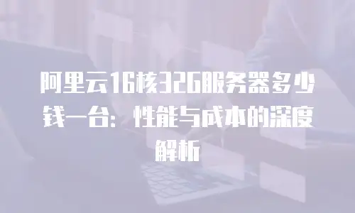 阿里云16核32G服务器多少钱一台：性能与成本的深度解析
